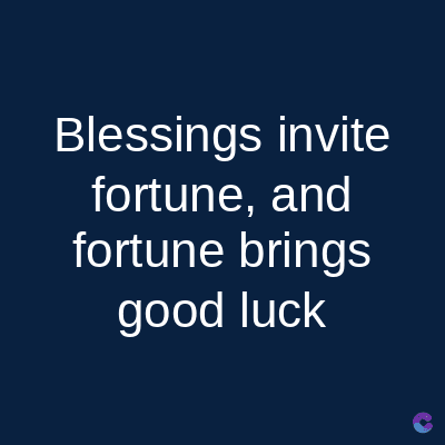 Blessings invite
fortune, and
fortune brings
good luck