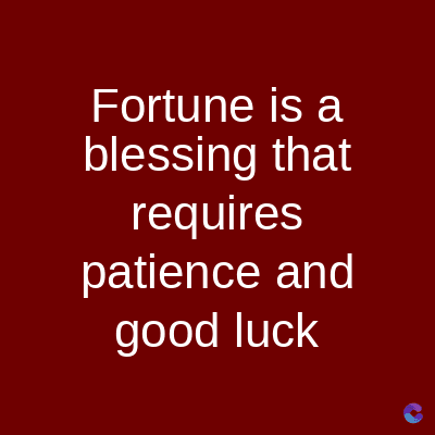 Fortune is a
blessing that
requires
patience and
good luck