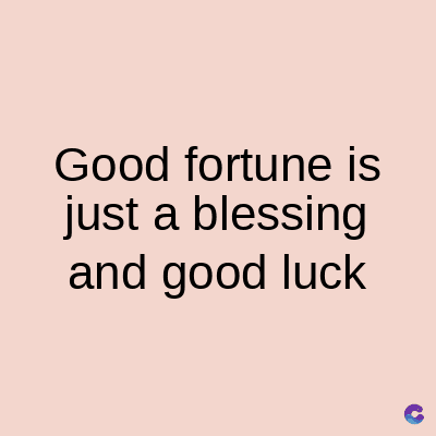 Good fortune is
just a blessing
and good luck
C