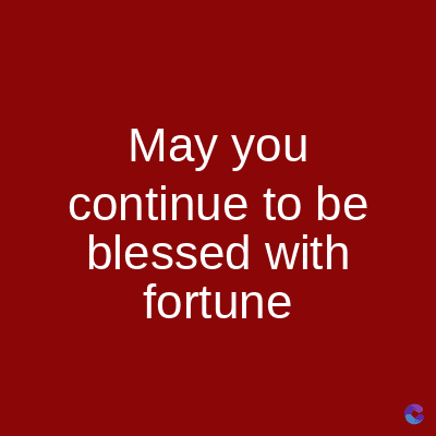 May you
continue to be
blessed with
fortune