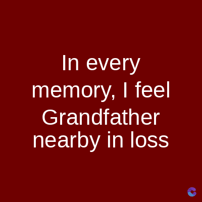 In every
memory, I feel
Grandfather
nearby in loss