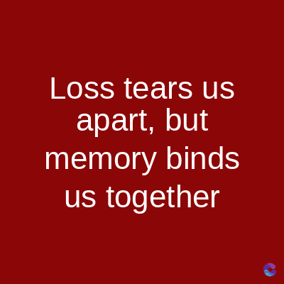 Loss tears us
apart, but
memory binds
us together