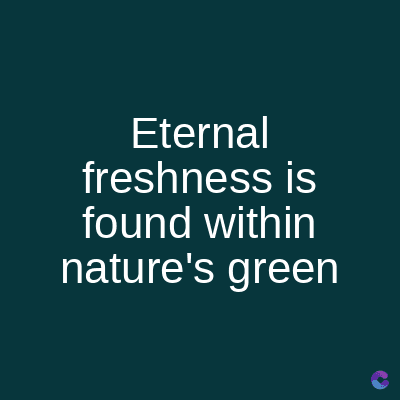Eternal
freshness is
found within
nature's green