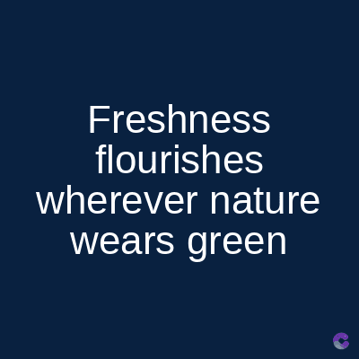 Freshness
flourishes
wherever nature
wears green