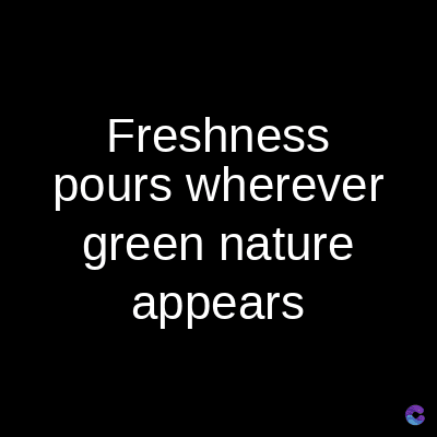 Freshness
pours wherever
green nature
appears
