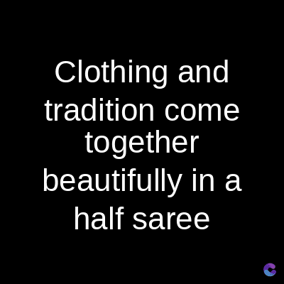 Clothing and
tradition come
together
beautifully in a
half saree