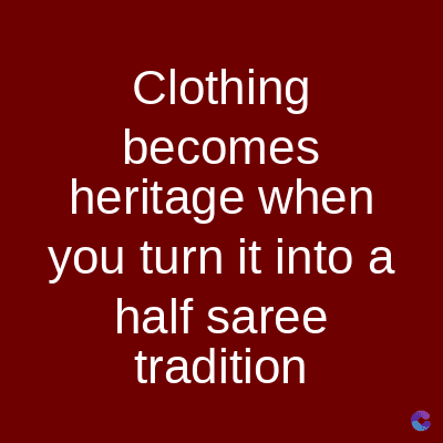 Clothing
becomes
heritage when
you turn it into a
half saree
tradition