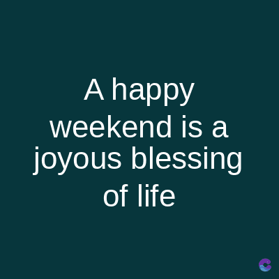 A happy
weekend is a
joyous blessing
of life