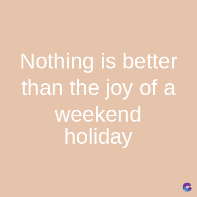 Nothing is better
than the joy of a
weekend
holiday