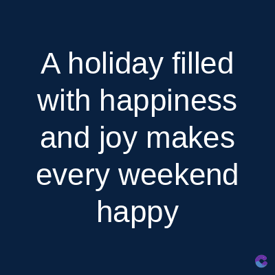 A holiday filled
with happiness
and joy makes
every weekend
happy