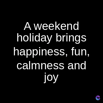 A weekend
holiday brings
happiness, fun,
calmness and
joy