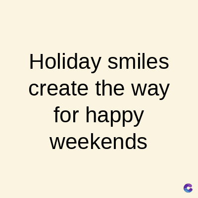 Holiday smiles
create the way
for happy
weekends
C