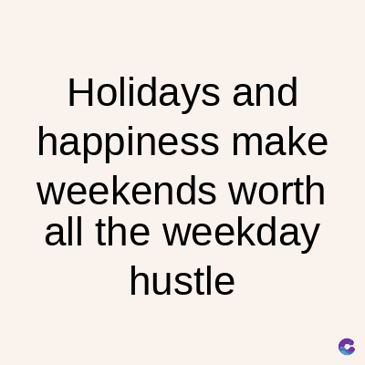 Holidays and
happiness make
weekends worth
all the weekday
hustle
C