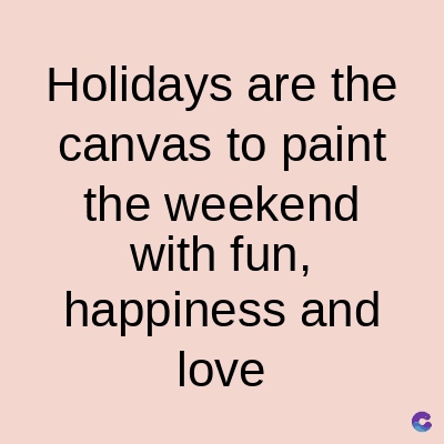 Holidays are the
canvas to paint
the weekend
with fun,
happiness and
love
C