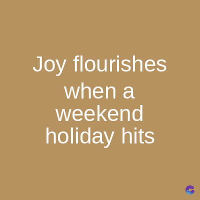 Joy flourishes
when a
weekend
holiday hits