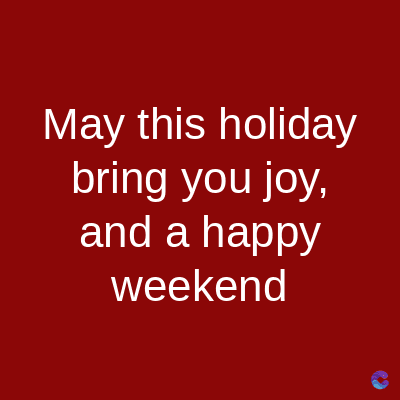 May this holiday
bring you joy,
and a happy
weekend