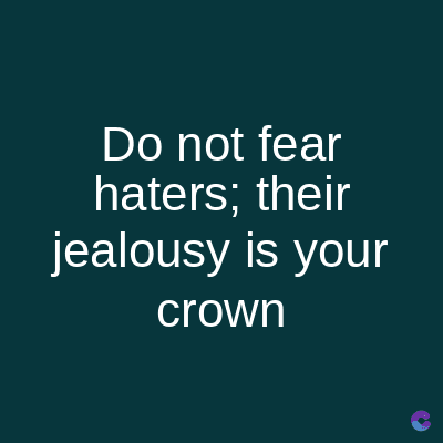 Do not fear
haters; their
jealousy is your
crown