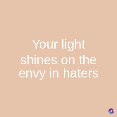 Your light
shines on the
envy in haters