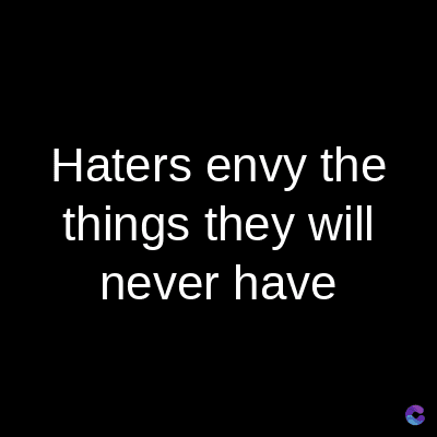 Haters envy the
things they will
never have