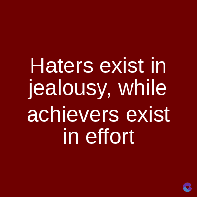 Haters exist in
jealousy, while
achievers exist
in effort