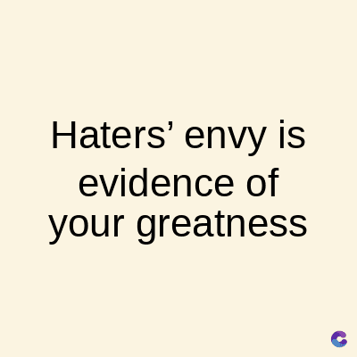 Haters' envy is
evidence of
your greatness
C