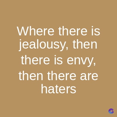 Where there is
jealousy, then
there is envy,
then there are
haters