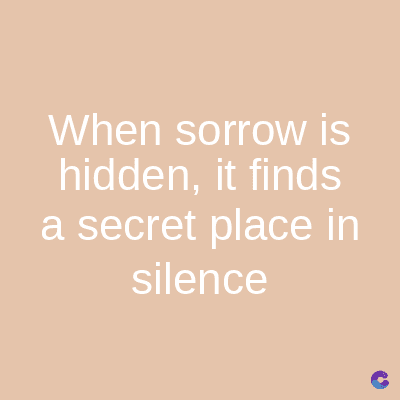 When sorrow is
hidden, it finds
a secret place in
silence