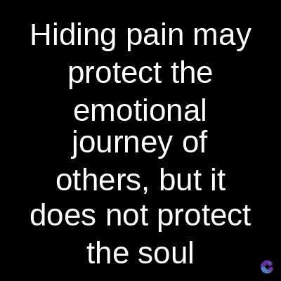 Hiding pain may
protect the
emotional
journey of
others, but it
does not protect
the soul