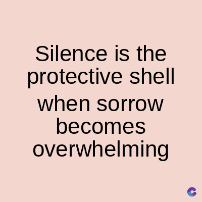 Silence is the
protective shell
when sorrow
becomes
overwhelming
C
