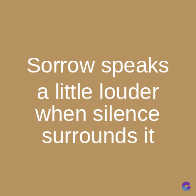 Sorrow speaks
a little louder
when silence
surrounds it