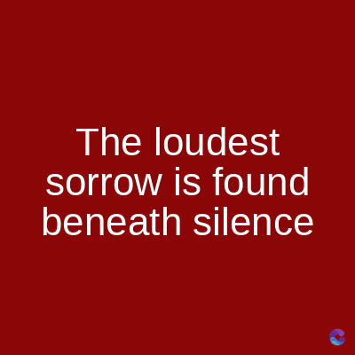 The loudest
sorrow is found
beneath silence