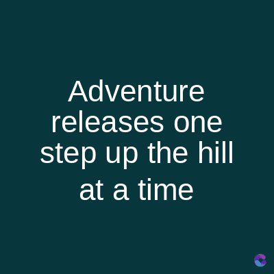Adventure
releases one
step up the hill
at a time