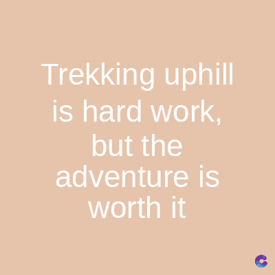 Trekking uphill
is hard work,
but the
adventure is
worth it