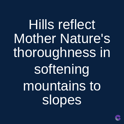 Hills reflect
Mother Nature's
thoroughness in
softening
mountains to
slopes