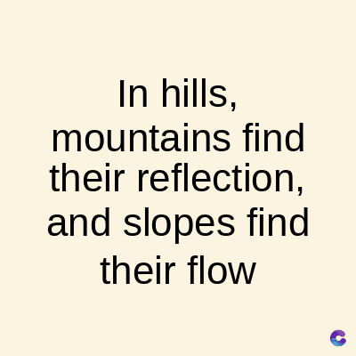 In hills,
mountains find
their reflection,
and slopes find
their flow
C