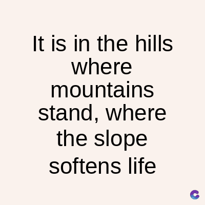 It is in the hills
where
mountains
stand, where
the slope
softens life
C
