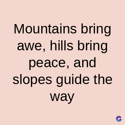 Mountains bring
awe, hills bring
peace, and
slopes guide the
way
C