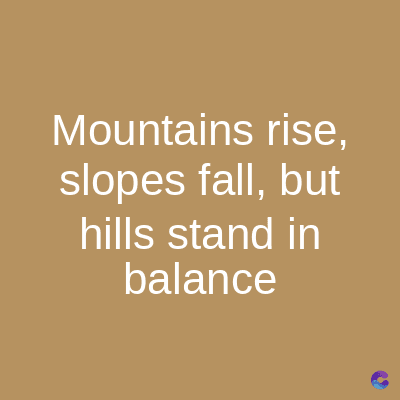 Mountains rise,
slopes fall, but
hills stand in
balance