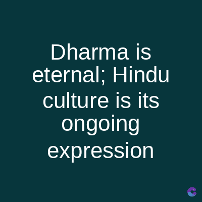 Dharma is
eternal; Hindu
culture is its
ongoing
expression