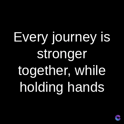Every journey is
stronger
together, while
holding hands