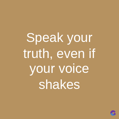 Speak your
truth, even if
your voice
shakes