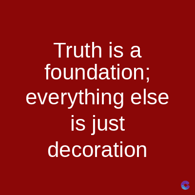 Truth is a
foundation;
everything else
is just
decoration
