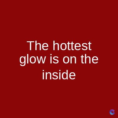The hottest
glow is on the
inside