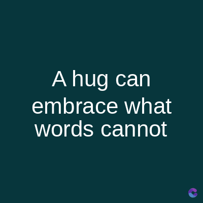 A hug can
embrace what
words cannot