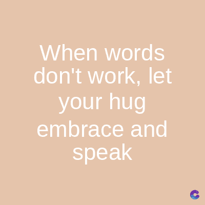When words
don't work, let
your hug
embrace and
speak