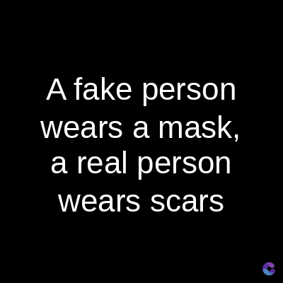 A fake person
wears a mask,
a real person
wears scars