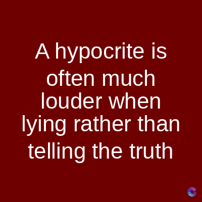A hypocrite is
often much
louder when
lying rather than
telling the truth