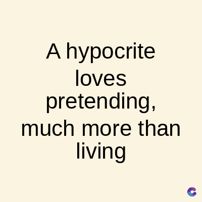 A hypocrite
loves
pretending,
much more than
living
C