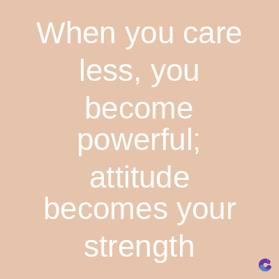 When you care
less, you
become
powerful;
attitude
becomes your
strength
