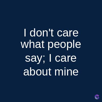 I don't care
what people
say; I care
about mine
